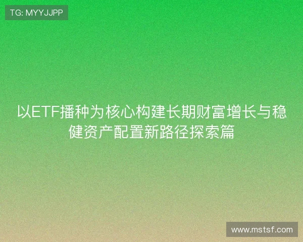 以ETF播种为核心构建长期财富增长与稳健资产配置新路径探索篇