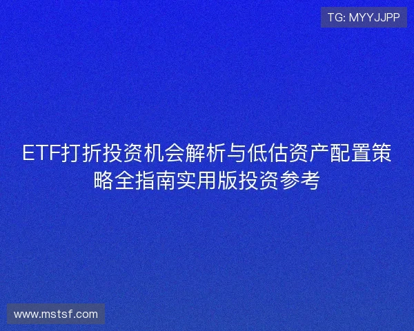 ETF打折投资机会解析与低估资产配置策略全指南实用版投资参考